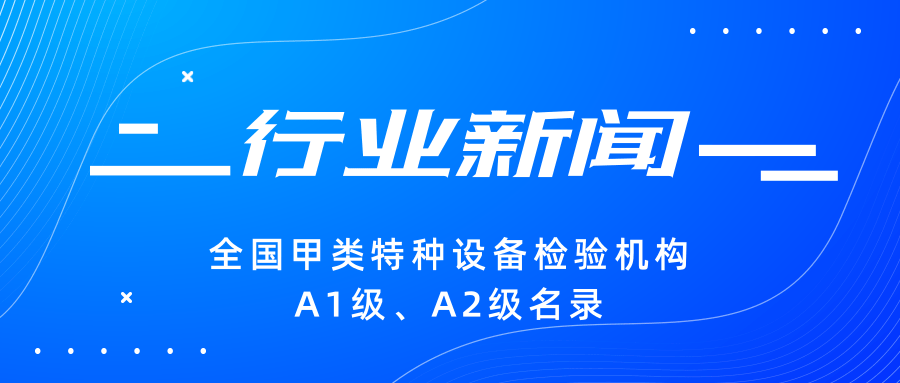 【行業(yè)新聞】|全國甲類特種設(shè)備檢驗(yàn)機(jī)構(gòu)A1級、A2級名錄